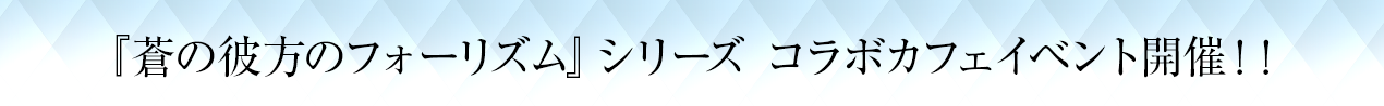 『蒼の彼方のフォーリズム』シリーズとのコラボカフェイベント開催！