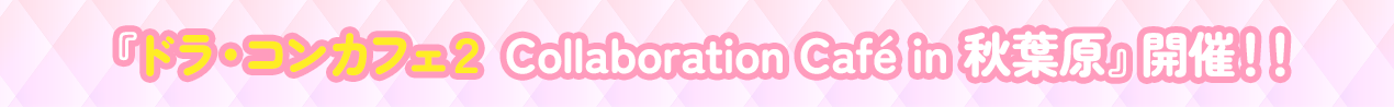 『ドラ・コンカフェ２ Collaboration Cafe in 秋葉原』開催！